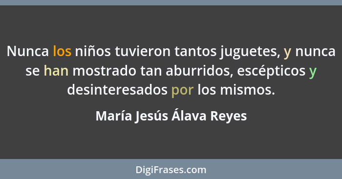 Nunca los niños tuvieron tantos juguetes, y nunca se han mostrado tan aburridos, escépticos y desinteresados por los mismos.... - María Jesús Álava Reyes