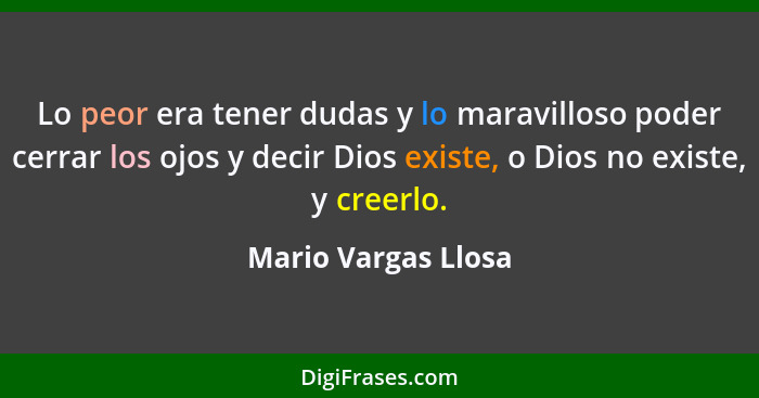 Lo peor era tener dudas y lo maravilloso poder cerrar los ojos y decir Dios existe, o Dios no existe, y creerlo.... - Mario Vargas Llosa