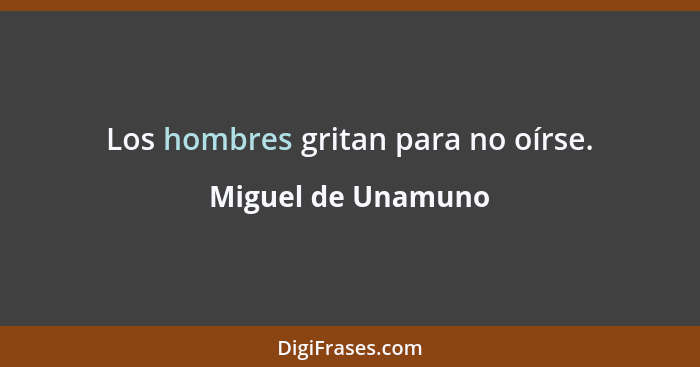 Los hombres gritan para no oírse.... - Miguel de Unamuno