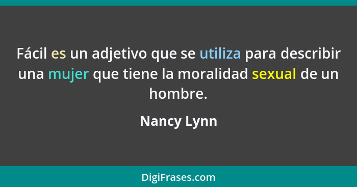Fácil es un adjetivo que se utiliza para describir una mujer que tiene la moralidad sexual de un hombre.... - Nancy Lynn