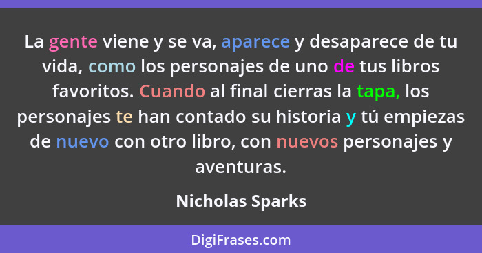 La gente viene y se va, aparece y desaparece de tu vida, como los personajes de uno de tus libros favoritos. Cuando al final cierras... - Nicholas Sparks