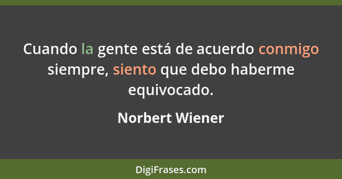 Cuando la gente está de acuerdo conmigo siempre, siento que debo haberme equivocado.... - Norbert Wiener