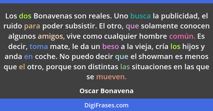 Los dos Bonavenas son reales. Uno busca la publicidad, el ruido para poder subsistir. El otro, que solamente conocen algunos amigos,... - Oscar Bonavena