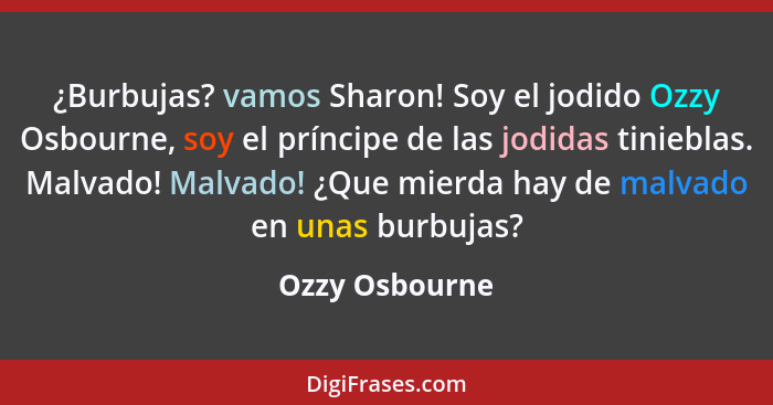 ¿Burbujas? vamos Sharon! Soy el jodido Ozzy Osbourne, soy el príncipe de las jodidas tinieblas. Malvado! Malvado! ¿Que mierda hay de m... - Ozzy Osbourne