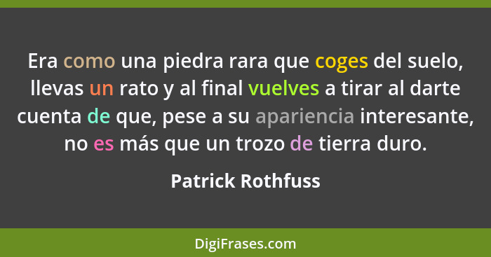 Era como una piedra rara que coges del suelo, llevas un rato y al final vuelves a tirar al darte cuenta de que, pese a su aparienci... - Patrick Rothfuss