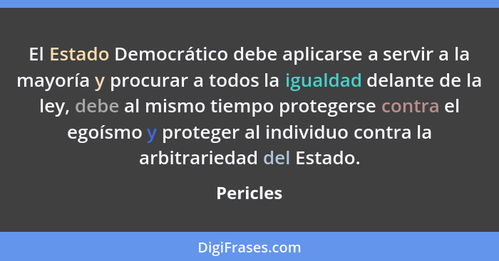 El Estado Democrático debe aplicarse a servir a la mayoría y procurar a todos la igualdad delante de la ley, debe al mismo tiempo protegers... - Pericles