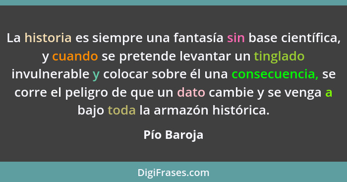 La historia es siempre una fantasía sin base científica, y cuando se pretende levantar un tinglado invulnerable y colocar sobre él una co... - Pío Baroja