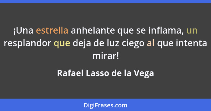 ¡Una estrella anhelante que se inflama, un resplandor que deja de luz ciego al que intenta mirar!... - Rafael Lasso de la Vega