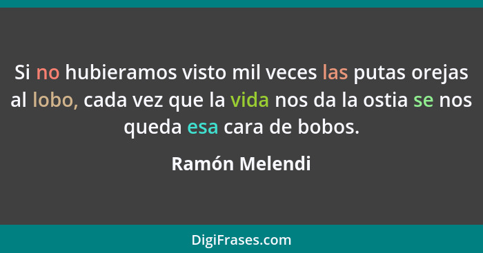 Si no hubieramos visto mil veces las putas orejas al lobo, cada vez que la vida nos da la ostia se nos queda esa cara de bobos.... - Ramón Melendi