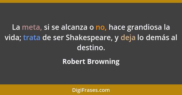 La meta, si se alcanza o no, hace grandiosa la vida; trata de ser Shakespeare, y deja lo demás al destino.... - Robert Browning