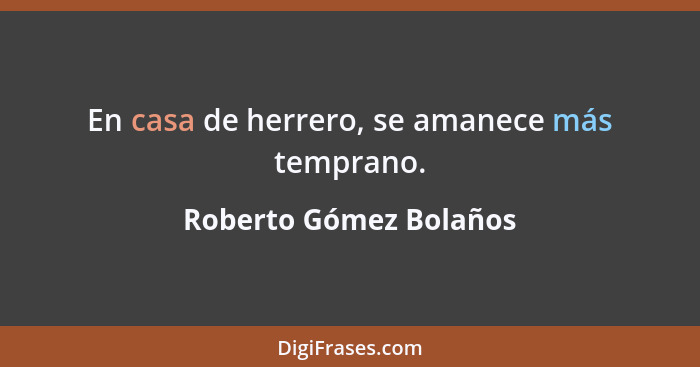 En casa de herrero, se amanece más temprano.... - Roberto Gómez Bolaños