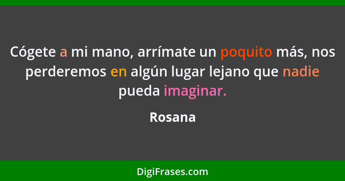 Cógete a mi mano, arrímate un poquito más, nos perderemos en algún lugar lejano que nadie pueda imaginar.... - Rosana