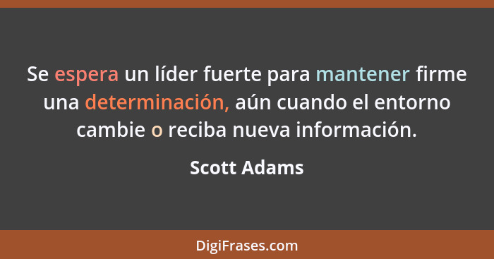 Se espera un líder fuerte para mantener firme una determinación, aún cuando el entorno cambie o reciba nueva información.... - Scott Adams