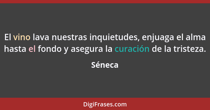 El vino lava nuestras inquietudes, enjuaga el alma hasta el fondo y asegura la curación de la tristeza.... - Séneca