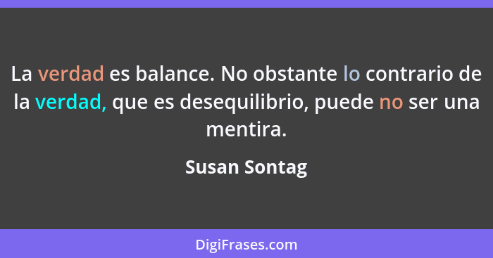 La verdad es balance. No obstante lo contrario de la verdad, que es desequilibrio, puede no ser una mentira.... - Susan Sontag