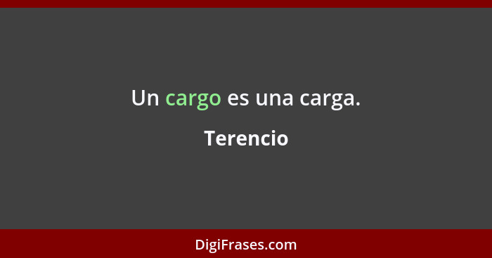 Un cargo es una carga.... - Terencio