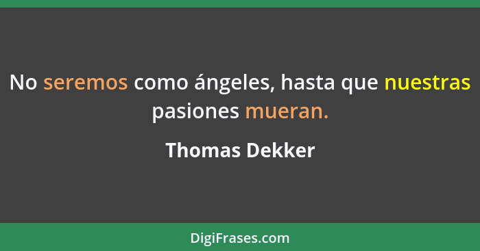 No seremos como ángeles, hasta que nuestras pasiones mueran.... - Thomas Dekker