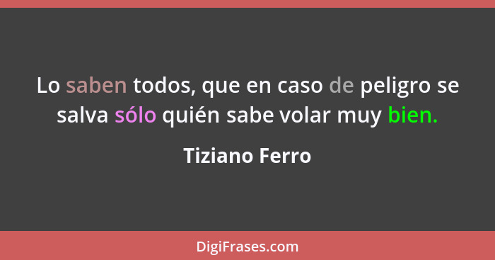 Lo saben todos, que en caso de peligro se salva sólo quién sabe volar muy bien.... - Tiziano Ferro