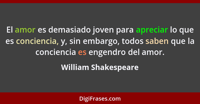 El amor es demasiado joven para apreciar lo que es conciencia, y, sin embargo, todos saben que la conciencia es engendro del amo... - William Shakespeare