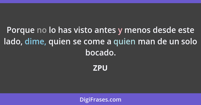 Porque no lo has visto antes y menos desde este lado, dime, quien se come a quien man de un solo bocado.... - ZPU