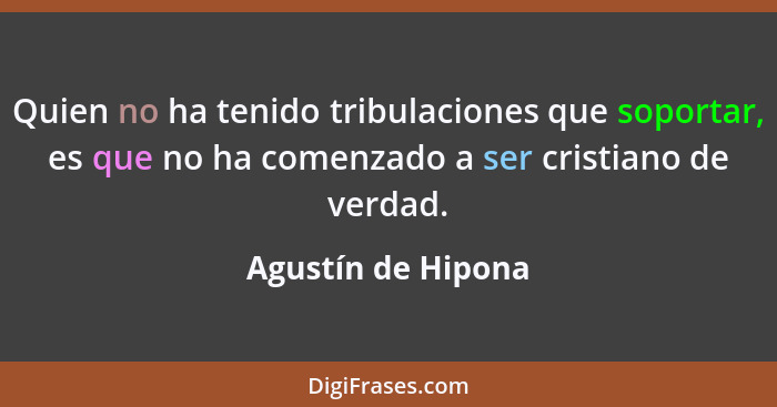 Quien no ha tenido tribulaciones que soportar, es que no ha comenzado a ser cristiano de verdad.... - Agustín de Hipona