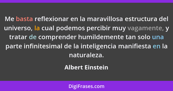 Me basta reflexionar en la maravillosa estructura del universo, la cual podemos percibir muy vagamente, y tratar de comprender humil... - Albert Einstein