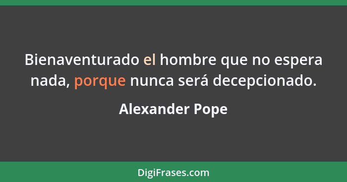 Bienaventurado el hombre que no espera nada, porque nunca será decepcionado.... - Alexander Pope