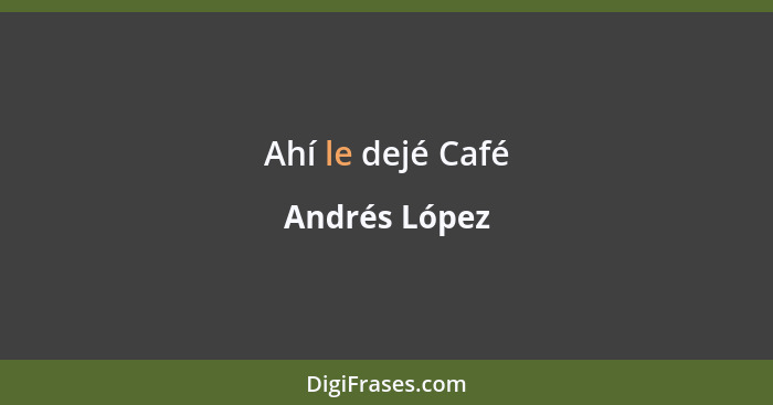 Ahí le dejé Café... - Andrés López