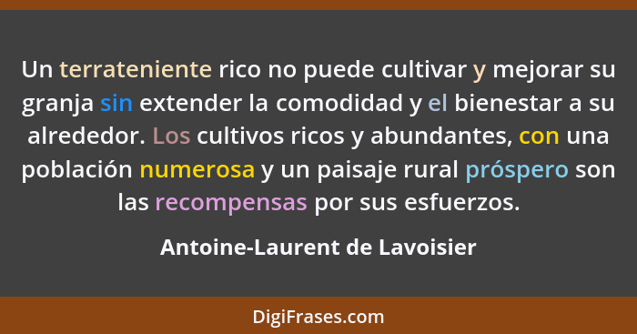 Un terrateniente rico no puede cultivar y mejorar su granja sin extender la comodidad y el bienestar a su alrededor. Lo... - Antoine-Laurent de Lavoisier