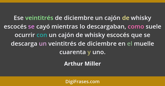 Ese veintitrés de diciembre un cajón de whisky escocés se cayó mientras lo descargaban, como suele ocurrir con un cajón de whisky esco... - Arthur Miller