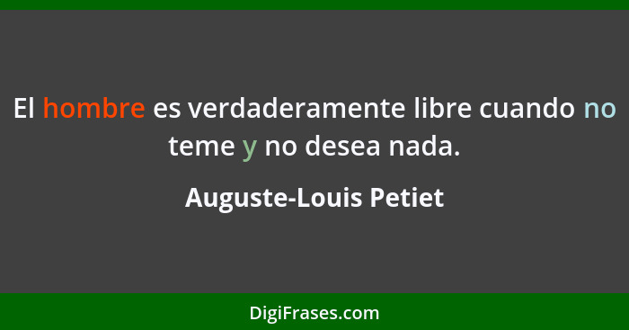 El hombre es verdaderamente libre cuando no teme y no desea nada.... - Auguste-Louis Petiet