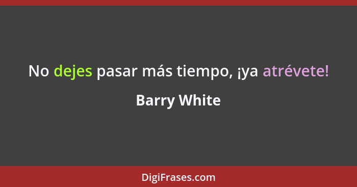 No dejes pasar más tiempo, ¡ya atrévete!... - Barry White