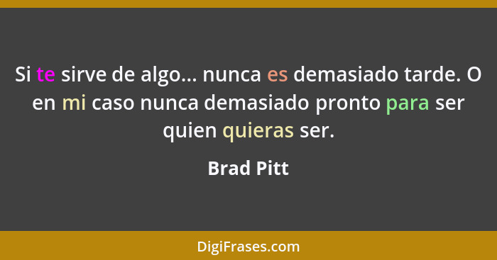 Si te sirve de algo... nunca es demasiado tarde. O en mi caso nunca demasiado pronto para ser quien quieras ser.... - Brad Pitt