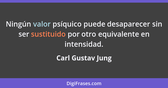 Ningún valor psíquico puede desaparecer sin ser sustituido por otro equivalente en intensidad.... - Carl Gustav Jung