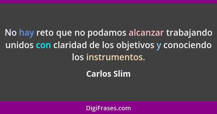 No hay reto que no podamos alcanzar trabajando unidos con claridad de los objetivos y conociendo los instrumentos.... - Carlos Slim