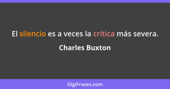 El silencio es a veces la crítica más severa.... - Charles Buxton