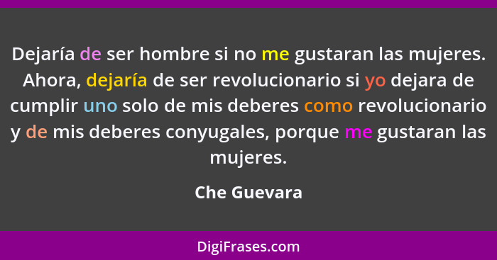 Dejaría de ser hombre si no me gustaran las mujeres. Ahora, dejaría de ser revolucionario si yo dejara de cumplir uno solo de mis debere... - Che Guevara