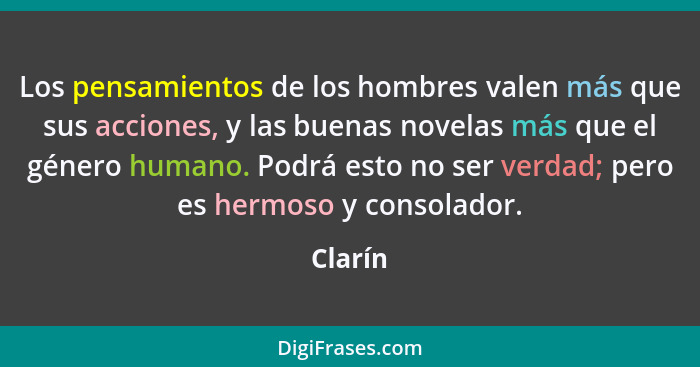 Los pensamientos de los hombres valen más que sus acciones, y las buenas novelas más que el género humano. Podrá esto no ser verdad; pero es... - Clarín