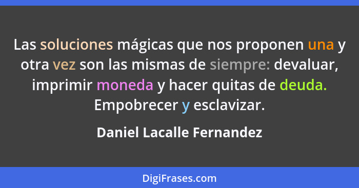 Las soluciones mágicas que nos proponen una y otra vez son las mismas de siempre: devaluar, imprimir moneda y hacer quitas... - Daniel Lacalle Fernandez