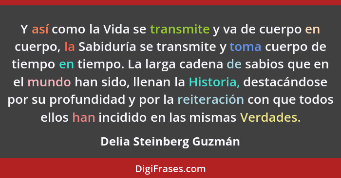 Y así como la Vida se transmite y va de cuerpo en cuerpo, la Sabiduría se transmite y toma cuerpo de tiempo en tiempo. La lar... - Delia Steinberg Guzmán