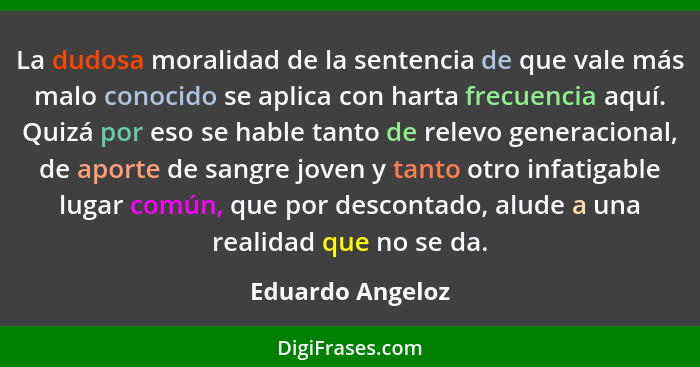 La dudosa moralidad de la sentencia de que vale más malo conocido se aplica con harta frecuencia aquí. Quizá por eso se hable tanto... - Eduardo Angeloz