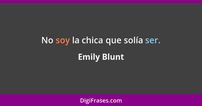 No soy la chica que solía ser.... - Emily Blunt