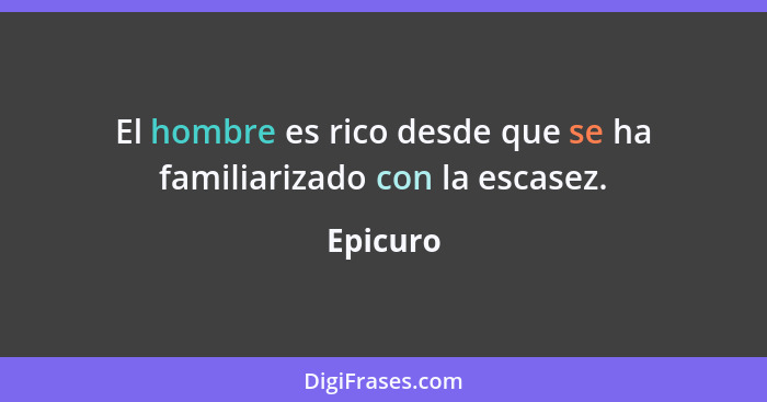 El hombre es rico desde que se ha familiarizado con la escasez.... - Epicuro