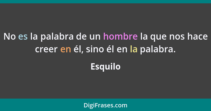 No es la palabra de un hombre la que nos hace creer en él, sino él en la palabra.... - Esquilo