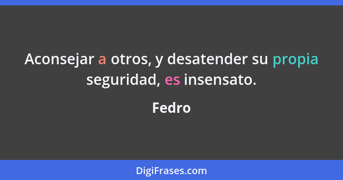 Aconsejar a otros, y desatender su propia seguridad, es insensato.... - Fedro