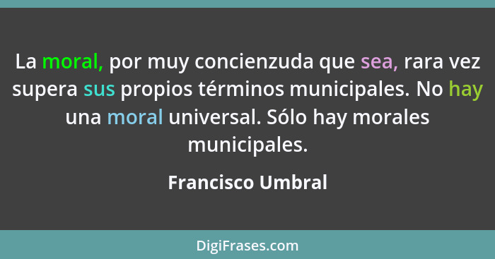 La moral, por muy concienzuda que sea, rara vez supera sus propios términos municipales. No hay una moral universal. Sólo hay moral... - Francisco Umbral