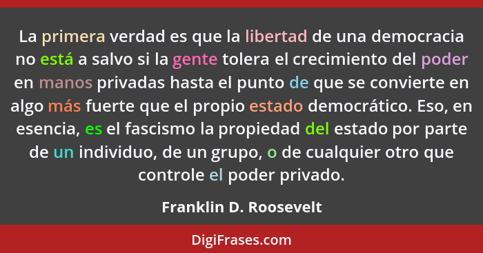 La primera verdad es que la libertad de una democracia no está a salvo si la gente tolera el crecimiento del poder en manos pr... - Franklin D. Roosevelt