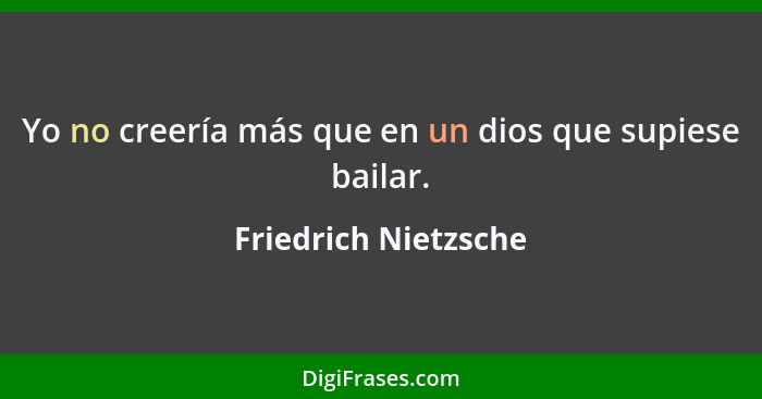 Yo no creería más que en un dios que supiese bailar.... - Friedrich Nietzsche