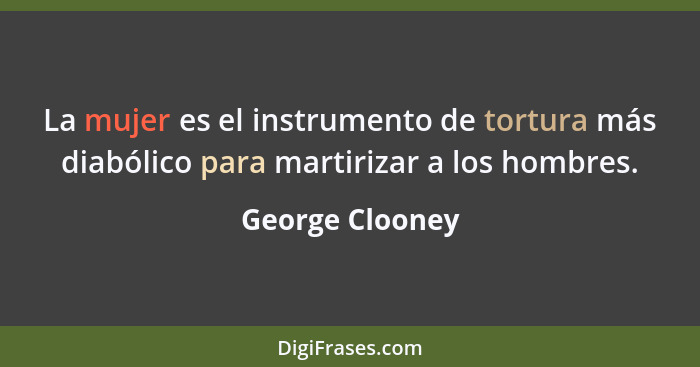 La mujer es el instrumento de tortura más diabólico para martirizar a los hombres.... - George Clooney