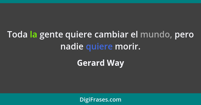 Toda la gente quiere cambiar el mundo, pero nadie quiere morir.... - Gerard Way